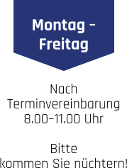 Montag – Freitag Nach Terminvereinbarung 8.00–11.00 Uhr . Bitte kommen Sie nüchtern!