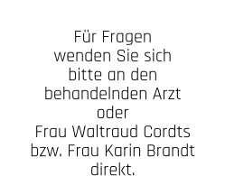 Für Fragen wenden Sie sich bitte an den behandelnden Arzt oder  Frau Waltraud Cordts bzw. Frau Karin Brandt direkt.