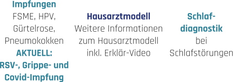 Hausarztmodell Weitere Informationen zum Hausarztmodell inkl. Erklär-Video Impfungen FSME, HPV, Gürtelrose, Pneumokokken AKTUELL: RSV-, Grippe- und Covid-Impfung  Schlaf- diagnostik bei  Schlafstörungen